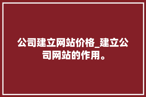 公司建立网站价格_建立公司网站的作用。 公司建立网站价格_建立公司网站的作用。 网站建设公司