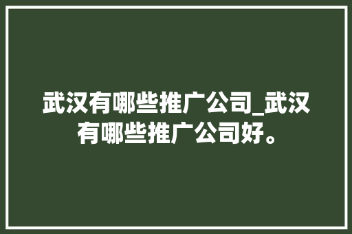 武汉有哪些推广公司_武汉有哪些推广公司好。 武汉有哪些推广公司_武汉有哪些推广公司好。 网站建设公司