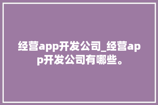经营app开发公司_经营app开发公司有哪些。 经营app开发公司_经营app开发公司有哪些。 网站建设公司