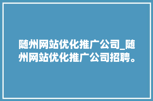 随州网站优化推广公司_随州网站优化推广公司招聘。 随州网站优化推广公司_随州网站优化推广公司招聘。 网站建设公司