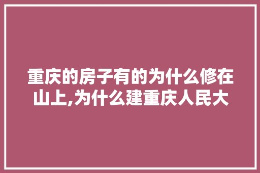 重庆的房子有的为什么修在山上,为什么建重庆人民大礼堂。 重庆的房子有的为什么修在山上,为什么建重庆人民大礼堂。 神马SEO