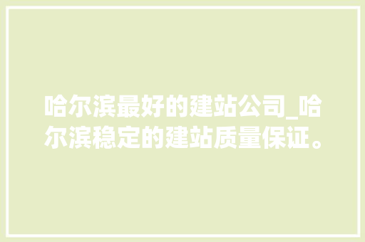 哈尔滨最好的建站公司_哈尔滨稳定的建站质量保证。 哈尔滨最好的建站公司_哈尔滨稳定的建站质量保证。 网站建设公司