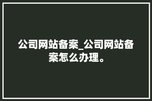 公司网站备案_公司网站备案怎么办理。 公司网站备案_公司网站备案怎么办理。 网站建设公司