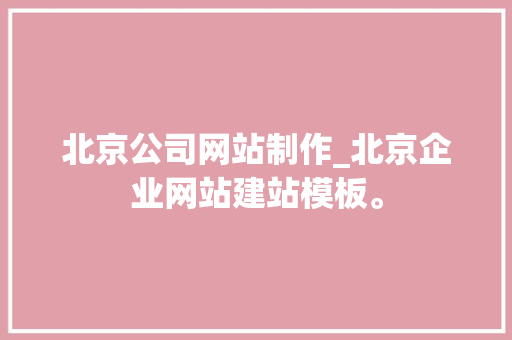 北京公司网站制作_北京企业网站建站模板。 北京公司网站制作_北京企业网站建站模板。 网站建设公司