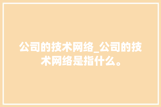 公司的技术网络_公司的技术网络是指什么。 公司的技术网络_公司的技术网络是指什么。 网站建设公司