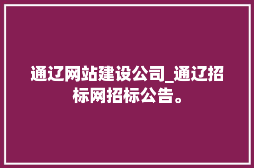 通辽网站建设公司_通辽招标网招标公告。 通辽网站建设公司_通辽招标网招标公告。 网站建设公司