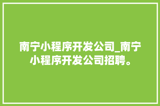 南宁小程序开发公司_南宁小程序开发公司招聘。 南宁小程序开发公司_南宁小程序开发公司招聘。 网站建设公司