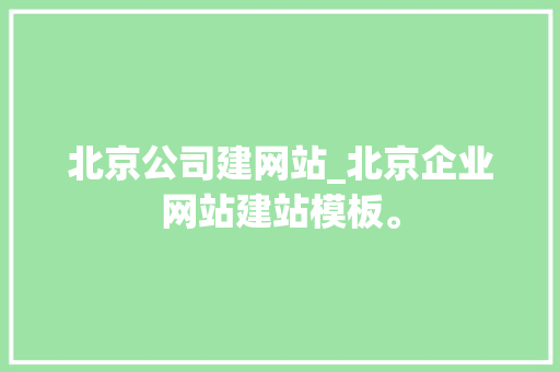 北京公司建网站_北京企业网站建站模板。 北京公司建网站_北京企业网站建站模板。 网站建设公司