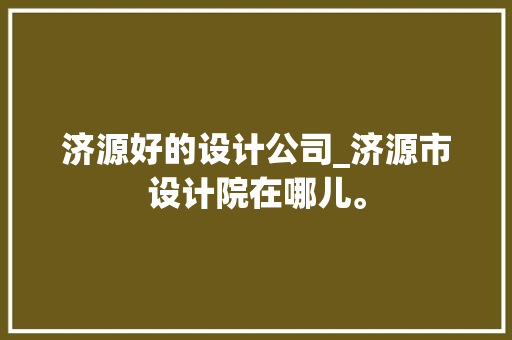济源好的设计公司_济源市设计院在哪儿。