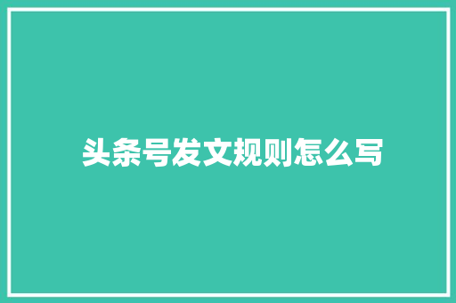  头条号发文规则怎么写  头条号发文规则怎么写 百度SEO