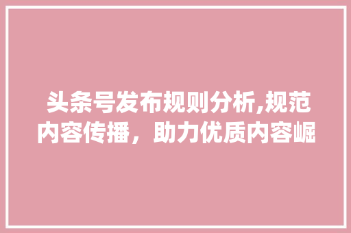 头条号发布规则分析,规范内容传播，助力优质内容崛起(发布 头条号规则)  头条号发布规则分析,规范内容传播，助力优质内容崛起(发布 头条号规则) 网站建设公司