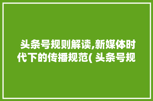 头条号规则解读,新媒体时代下的传播规范( 头条号规则) SEO关键词 头条号规则解读,新媒体时代下的传播规范( 头条号规则) 头条号规则解读,新媒体时代下的传播规范( 头条号规则) SEO关键词