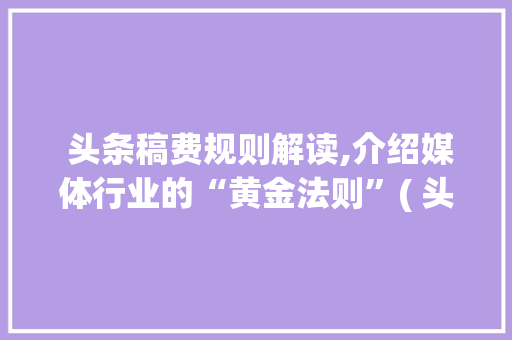  头条稿费规则解读,介绍媒体行业的“黄金法则”( 头条稿费规则)  头条稿费规则解读,介绍媒体行业的“黄金法则”( 头条稿费规则) 必应SEO