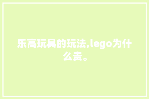 乐高玩具的玩法,lego为什么贵。 乐高玩具的玩法,lego为什么贵。 网站建设公司