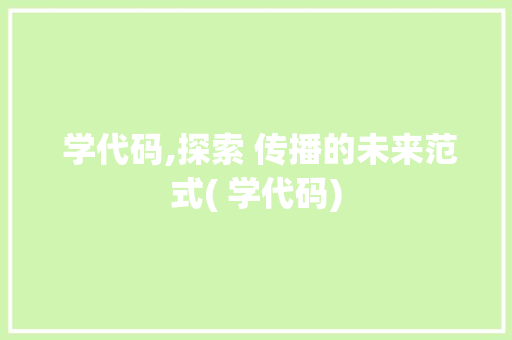  学代码,探索 传播的未来范式( 学代码)  学代码,探索 传播的未来范式( 学代码) 神马SEO
