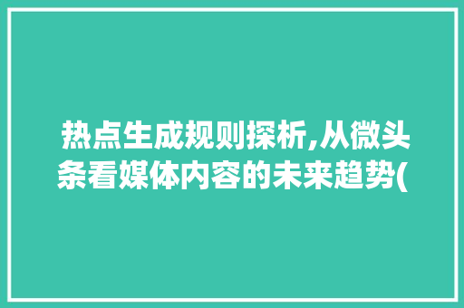  热点生成规则探析,从微头条看媒体内容的未来趋势(微头条写 热点规则)  热点生成规则探析,从微头条看媒体内容的未来趋势(微头条写 热点规则) 网站建设公司