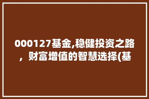 000127基金,稳健投资之路，财富增值的智慧选择(基金代码000127) 000127基金,稳健投资之路，财富增值的智慧选择(基金代码000127) 必应SEO