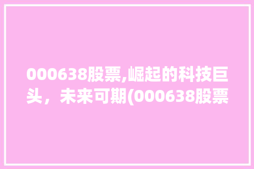 000638股票,崛起的科技巨头，未来可期(000638股票代码) 000638股票,崛起的科技巨头，未来可期(000638股票代码) 搜狗SEO