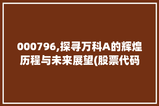 000796,探寻万科A的辉煌历程与未来展望(股票代码000796) 000796,探寻万科A的辉煌历程与未来展望(股票代码000796) SEO关键词