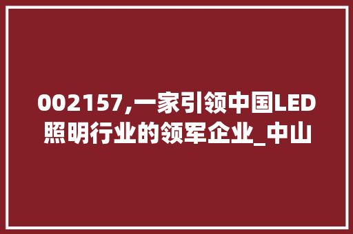 002157,一家引领中国LED照明行业的领军企业_中山市兴瑞光电科技股份有限公司(股票代码002157) 002157,一家引领中国LED照明行业的领军企业_中山市兴瑞光电科技股份有限公司(股票代码002157) 神马SEO