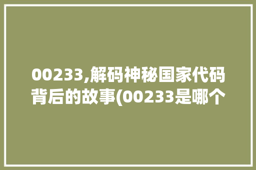 00233,解码神秘国家代码背后的故事(00233是哪个国家代码) 00233,解码神秘国家代码背后的故事(00233是哪个国家代码) SEO关键词