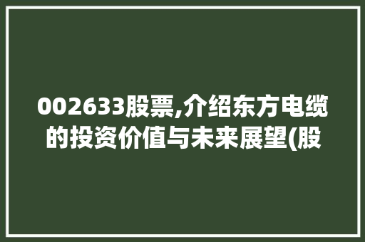 002633股票,介绍东方电缆的投资价值与未来展望(股票代码002633) 002633股票,介绍东方电缆的投资价值与未来展望(股票代码002633) 搜狗SEO