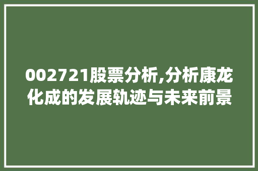 002721股票分析,分析康龙化成的发展轨迹与未来前景(股票代码002721) 002721股票分析,分析康龙化成的发展轨迹与未来前景(股票代码002721) 必应SEO