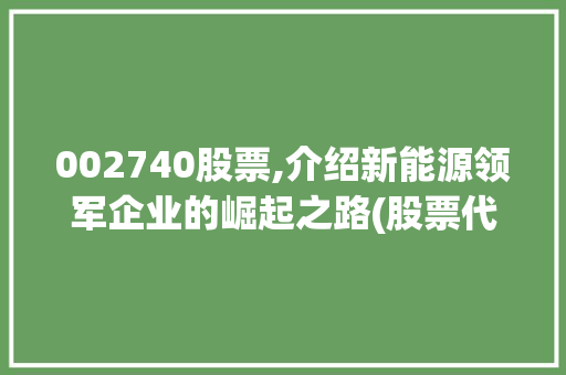 002740股票,介绍新能源领军企业的崛起之路(股票代码002740) 002740股票,介绍新能源领军企业的崛起之路(股票代码002740) 神马SEO