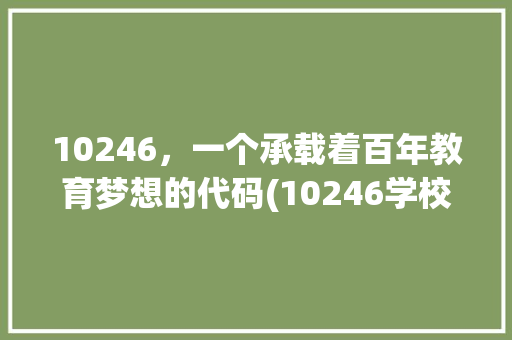 10246，一个承载着百年教育梦想的代码(10246学校代码) 10246，一个承载着百年教育梦想的代码(10246学校代码) SEO关键词