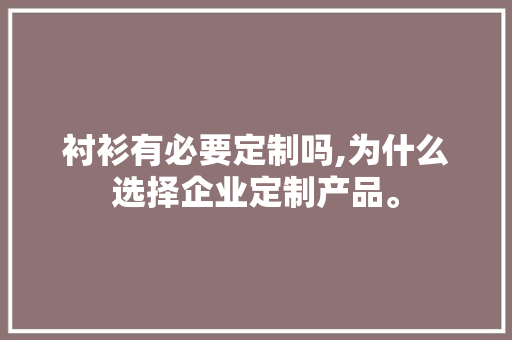 衬衫有必要定制吗,为什么选择企业定制产品。