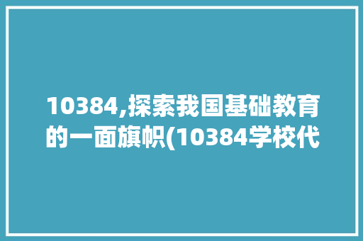 10384,探索我国基础教育的一面旗帜(10384学校代码) 10384,探索我国基础教育的一面旗帜(10384学校代码) 百度SEO