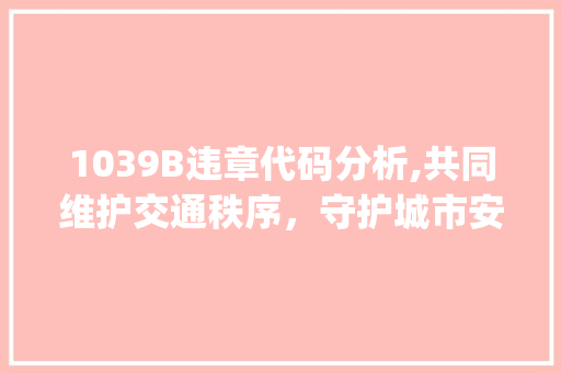 1039B违章代码分析,共同维护交通秩序，守护城市安全(1039b违章代码) 1039B违章代码分析,共同维护交通秩序，守护城市安全(1039b违章代码) SEO关键词