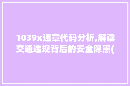 1039x违章代码分析,解读交通违规背后的安全隐患(1039x违章代码是什么意思) 1039x违章代码分析,解读交通违规背后的安全隐患(1039x违章代码是什么意思) 神马SEO