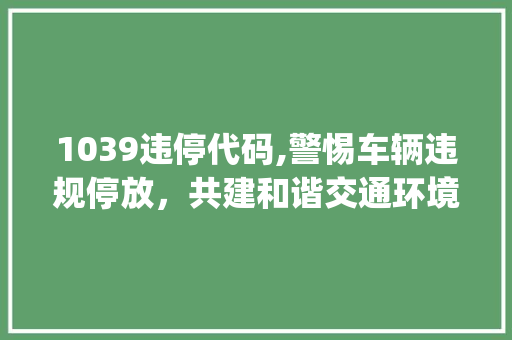 1039违停代码,警惕车辆违规停放，共建和谐交通环境(违停代码1039) 1039违停代码,警惕车辆违规停放，共建和谐交通环境(违停代码1039) SEO关键词