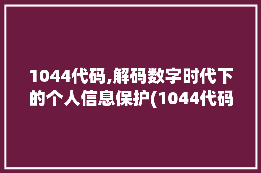 1044代码,解码数字时代下的个人信息保护(1044代码) 1044代码,解码数字时代下的个人信息保护(1044代码) 百度SEO