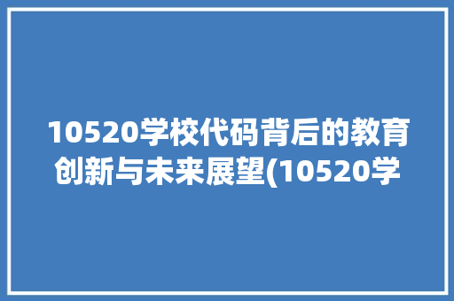 10520学校代码背后的教育创新与未来展望(10520学校代码) 10520学校代码背后的教育创新与未来展望(10520学校代码) 神马SEO