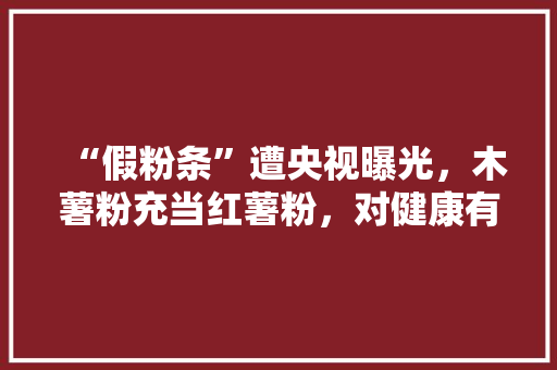 “假粉条”遭央视曝光，木薯粉充当红薯粉，对健康有害吗,为什么我吃粉条会反胃想吐。 “假粉条”遭央视曝光，木薯粉充当红薯粉，对健康有害吗,为什么我吃粉条会反胃想吐。 搜狗SEO