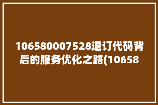 106580007528退订代码背后的服务优化之路(106580007528退订代码)