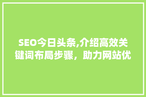 SEO今日头条,介绍高效关键词布局步骤，助力网站优化(seo今日头条) SEO今日头条,介绍高效关键词布局步骤，助力网站优化(seo今日头条) 神马SEO