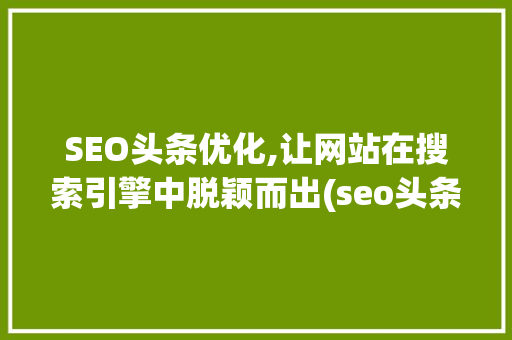 SEO头条优化,让网站在搜索引擎中脱颖而出(seo头条优化) SEO头条优化,让网站在搜索引擎中脱颖而出(seo头条优化) 网站建设公司