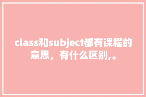 class和subject都有课程的意思,有什么区别,。 百度SEO class和subject都有课程的意思,有什么区别,。 class和subject都有课程的意思,有什么区别,。 百度SEO