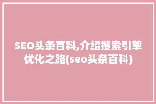 SEO头条百科,介绍搜索引擎优化之路(seo头条百科) SEO头条百科,介绍搜索引擎优化之路(seo头条百科) 搜狗SEO