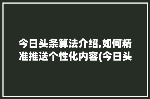 今日头条算法介绍,如何精准推送个性化内容(今日头条算法和)