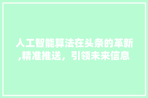 人工智能算法在头条的革新,精准推送，引领未来信息传播潮流(头条的人工算法) 人工智能算法在头条的革新,精准推送，引领未来信息传播潮流(头条的人工算法) 百度SEO