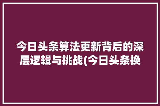今日头条算法更新背后的深层逻辑与挑战(今日头条换算法) 今日头条算法更新背后的深层逻辑与挑战(今日头条换算法) 搜狗SEO