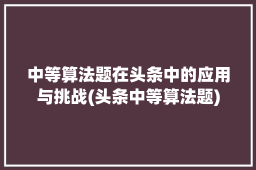 中等算法题在头条中的应用与挑战(头条中等算法题) 中等算法题在头条中的应用与挑战(头条中等算法题) 搜狗SEO