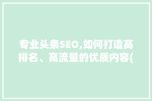 专业头条SEO,如何打造高排名、高流量的优质内容(专业头条seo)