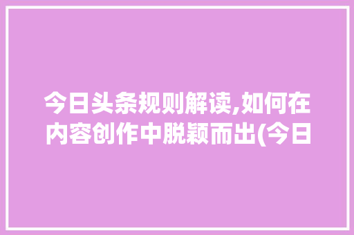 今日头条规则解读,如何在内容创作中脱颖而出(今日头条的规则) 今日头条规则解读,如何在内容创作中脱颖而出(今日头条的规则) 神马SEO