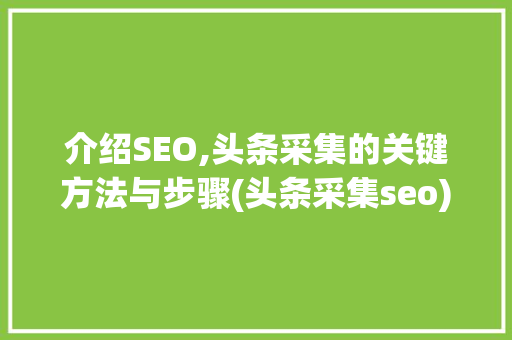 介绍SEO,头条采集的关键方法与步骤(头条采集seo) 介绍SEO,头条采集的关键方法与步骤(头条采集seo) 神马SEO