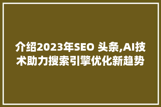 介绍2023年SEO 头条,AI技术助力搜索引擎优化新趋势(SEO 头条) 介绍2023年SEO 头条,AI技术助力搜索引擎优化新趋势(SEO 头条) SEO关键词